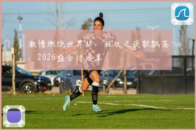激情燃烧世界杯，狂欢之夜歌飘荡，2026盛会待启幕