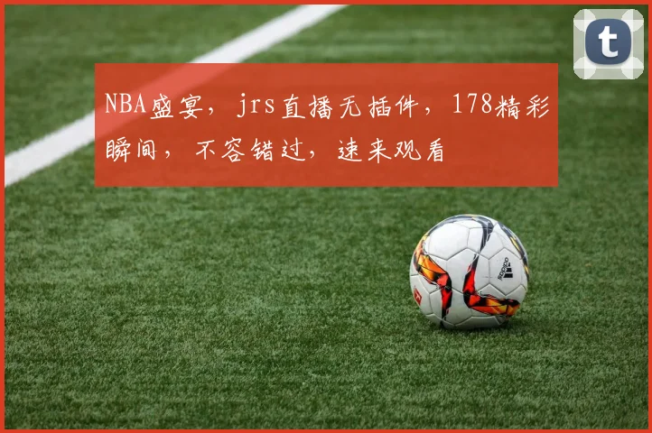 NBA盛宴，jrs直播无插件，178精彩瞬间，不容错过，速来观看