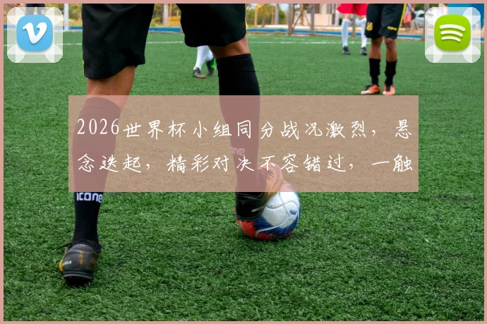 2026世界杯小组同分战况激烈，悬念迭起，精彩对决不容错过，一触即发