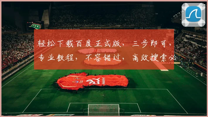 轻松下载百度正式版，三步即可，专业教程，不容错过，高效搜索必备