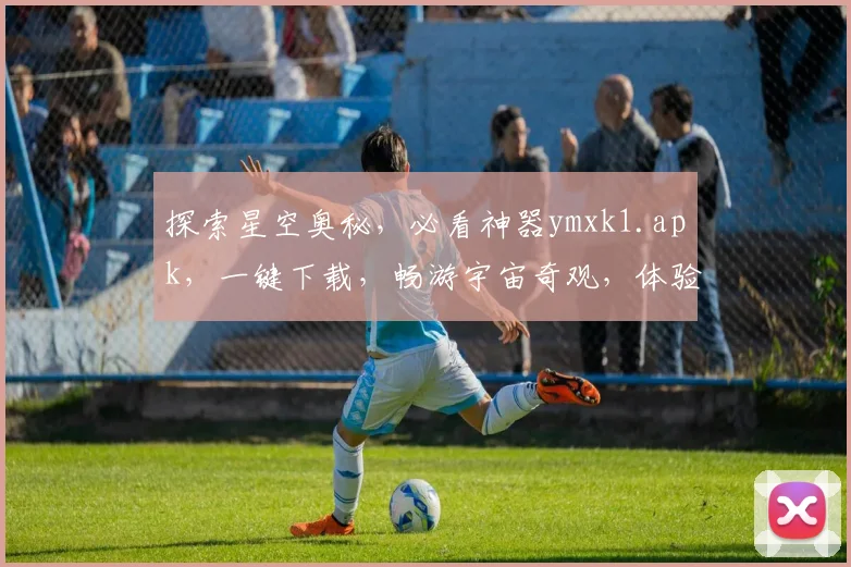探索星空奥秘，必看神器ymxk1.apk，一键下载，畅游宇宙奇观，体验独特视觉盛宴，不容错过