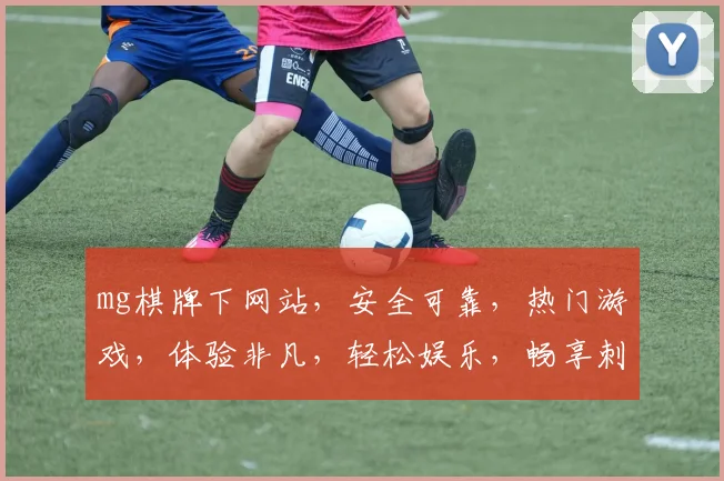 mg棋牌下网站，安全可靠，热门游戏，体验非凡，轻松娱乐，畅享刺激