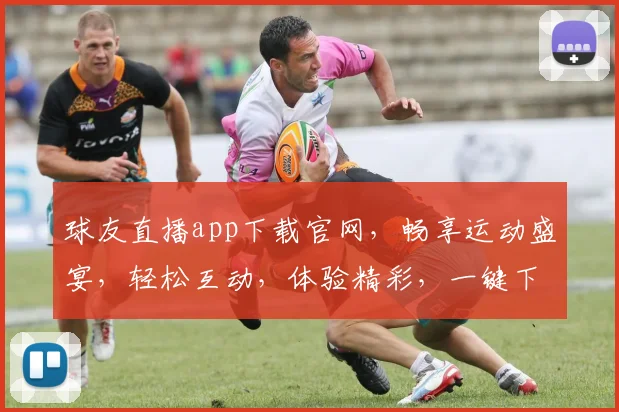 球友直播app下载官网，畅享运动盛宴，轻松互动，体验精彩，一键下载，尽享精彩