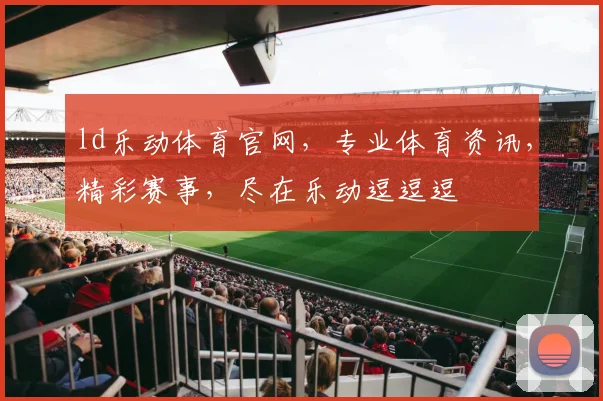 ld乐动体育官网，专业体育资讯，精彩赛事，尽在乐动逗逗逗