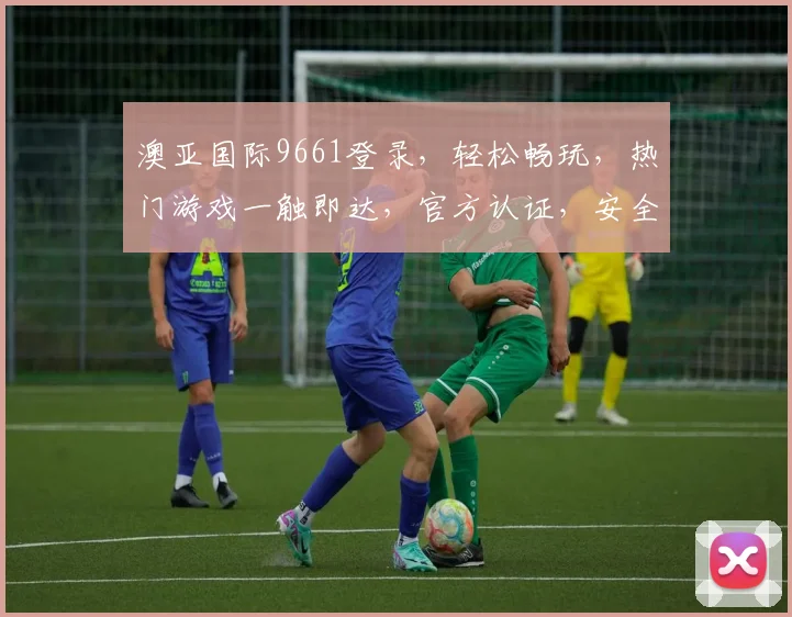 澳亚国际9661登录，轻松畅玩，热门游戏一触即达，官方认证，安全可靠，三重保障