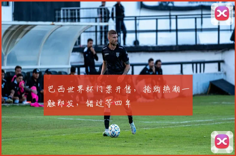 巴西世界杯门票开售，抢购热潮一触即发，错过等四年