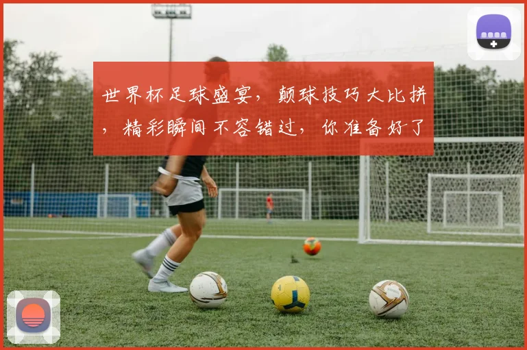 世界杯足球盛宴，颠球技巧大比拼，精彩瞬间不容错过，你准备好了吗
