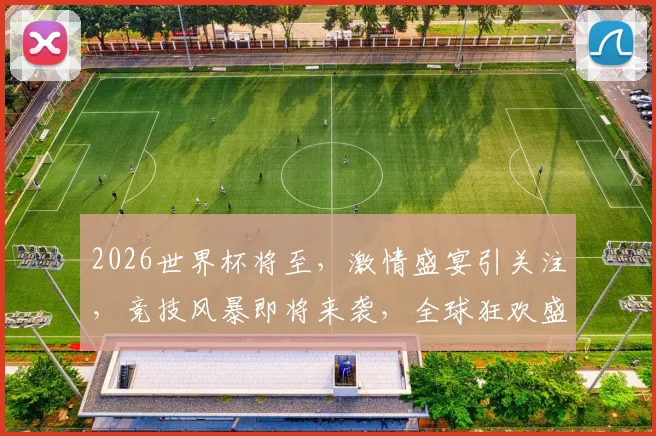 2026世界杯将至，激情盛宴引关注，竞技风暴即将来袭，全球狂欢盛宴一触即发