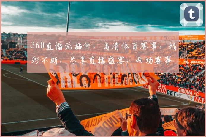 360直播无插件，高清体育赛事，精彩不断，尽享直播盛宴，两场赛事，不容错过