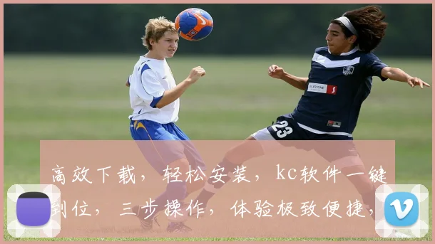 高效下载，轻松安装，kc软件一键到位，三步操作，体验极致便捷，不容错过