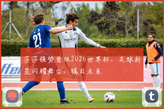莎莎强势晋级2026世界杯，足球新星闪耀舞台，瞩目未来