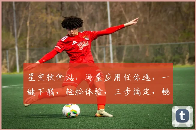 星空软件站，海量应用任你选，一键下载，轻松体验，三步搞定，畅享科技乐趣，