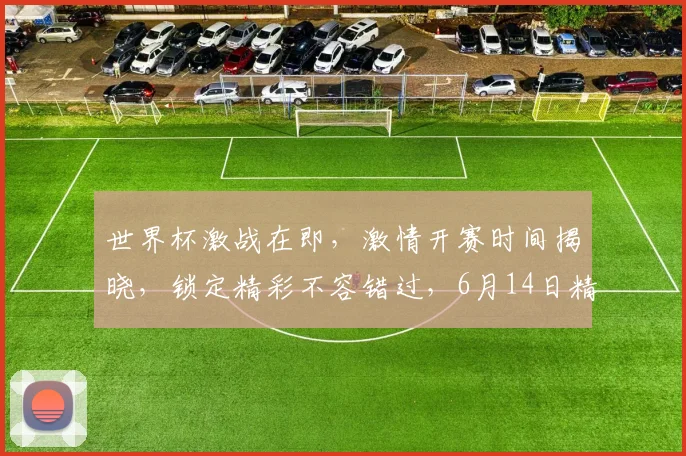 世界杯激战在即，激情开赛时间揭晓，锁定精彩不容错过，6月14日精彩启幕