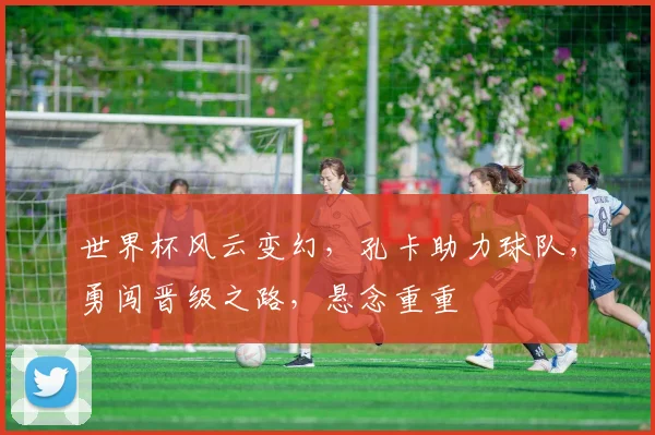 世界杯风云变幻，孔卡助力球队，勇闯晋级之路，悬念重重
